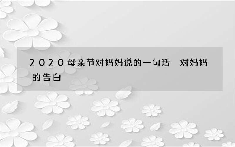 2020母亲节对妈妈说的一句话 对妈妈的告白